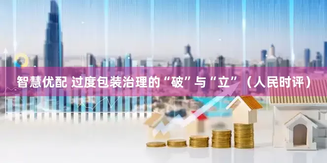 智慧优配 过度包装治理的“破”与“立”（人民时评）