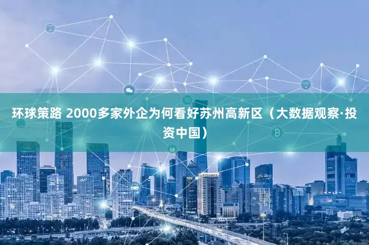 环球策路 2000多家外企为何看好苏州高新区（大数据观察·投资中国）