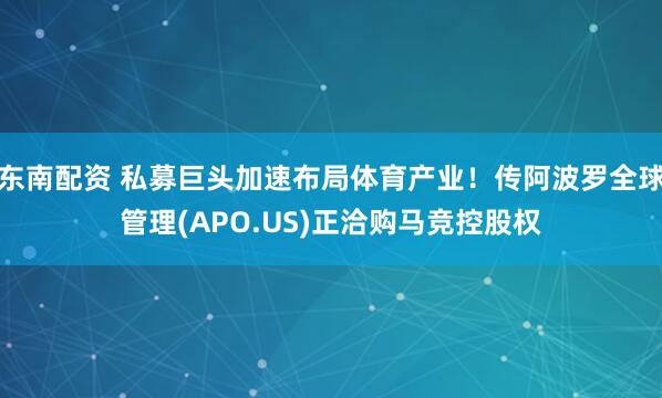 东南配资 私募巨头加速布局体育产业！传阿波罗全球管理(APO.US)正洽购马竞控股权