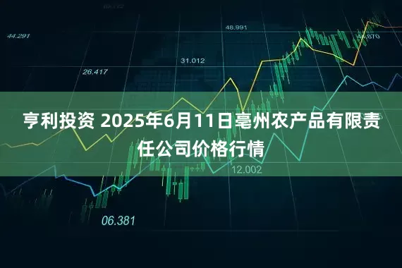 亨利投资 2025年6月11日亳州农产品有限责任公司价格行情