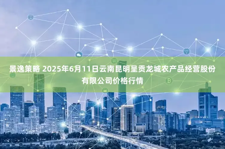景逸策略 2025年6月11日云南昆明呈贡龙城农产品经营股份有限公司价格行情