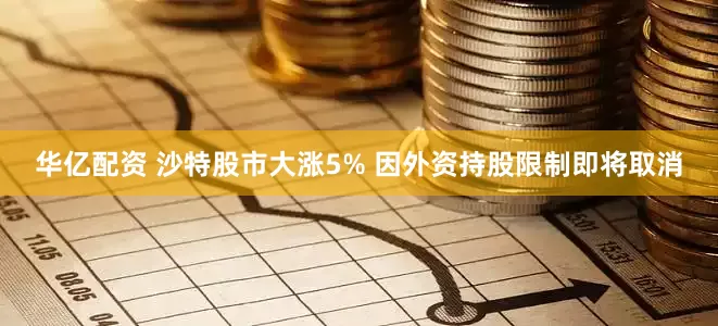 华亿配资 沙特股市大涨5% 因外资持股限制即将取消