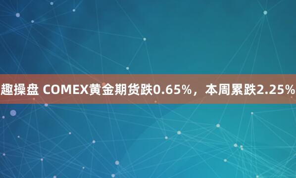 趣操盘 COMEX黄金期货跌0.65%，本周累跌2.25%