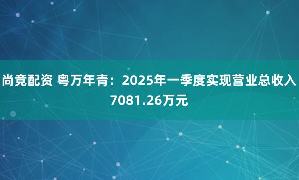 尚竞配资 粤万年青：2025年一季度实现营业总收入7081.26万元