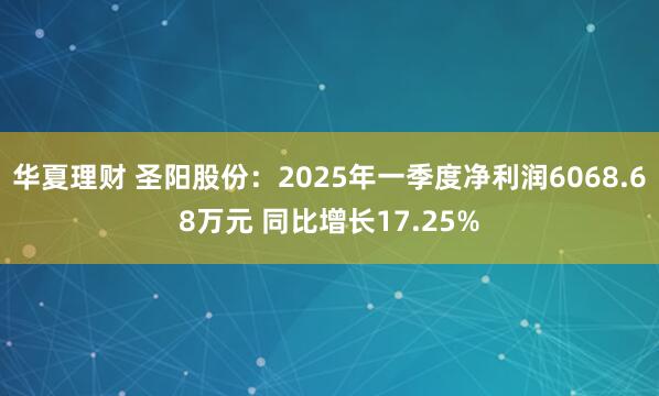 华夏理财 圣阳股份：2025年一季度净利润6068.68万元 同比增长17.25%