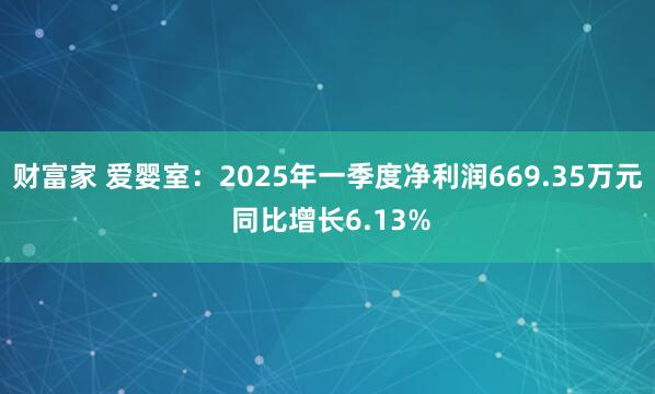 财富家 爱婴室：2025年一季度净利润669.35万元 同比增长6.13%