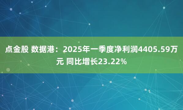点金股 数据港：2025年一季度净利润4405.59万元 同比增长23.22%