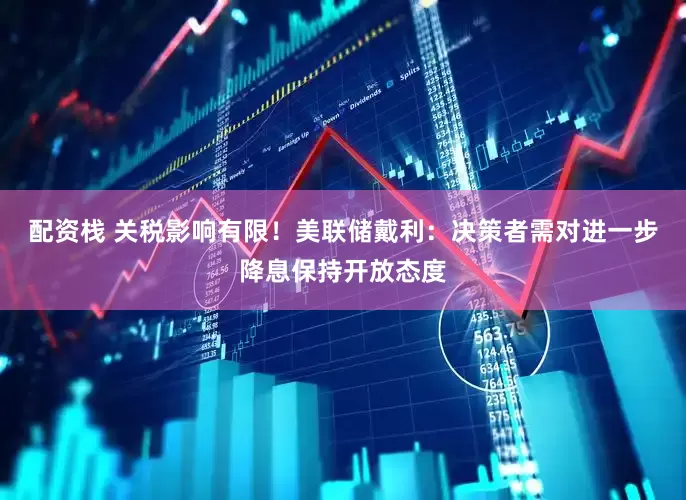 配资栈 关税影响有限！美联储戴利：决策者需对进一步降息保持开放态度
