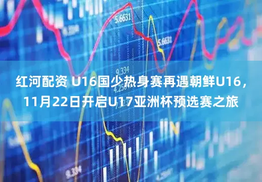 红河配资 U16国少热身赛再遇朝鲜U16，11月22日开启U17亚洲杯预选赛之旅