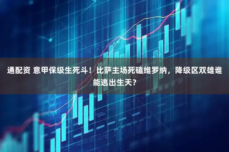 通配资 意甲保级生死斗！比萨主场死磕维罗纳，降级区双雄谁能逃出生天？