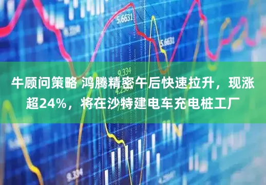 牛顾问策略 鸿腾精密午后快速拉升，现涨超24%，将在沙特建电车充电桩工厂