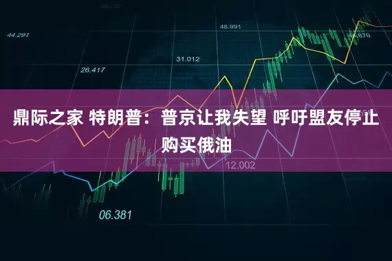 鼎际之家 特朗普：普京让我失望 呼吁盟友停止购买俄油