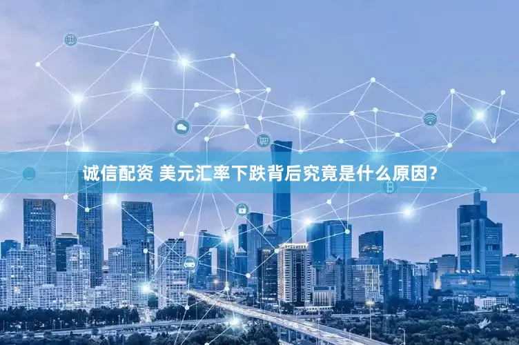 诚信配资 美元汇率下跌背后究竟是什么原因？