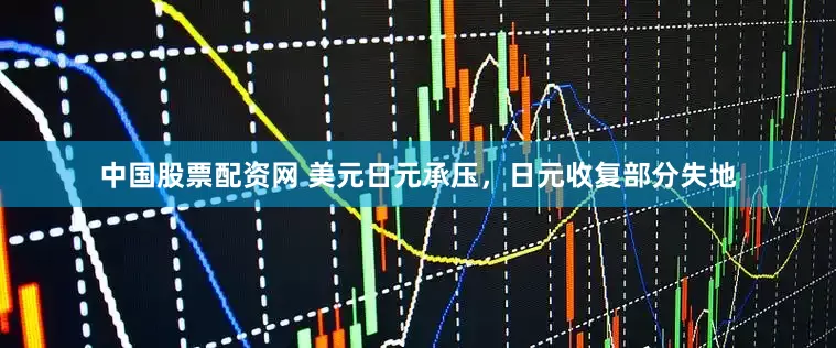 中国股票配资网 美元日元承压，日元收复部分失地