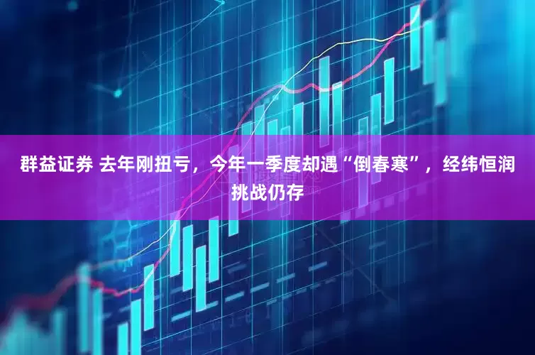 群益证券 去年刚扭亏，今年一季度却遇“倒春寒”，经纬恒润挑战仍存